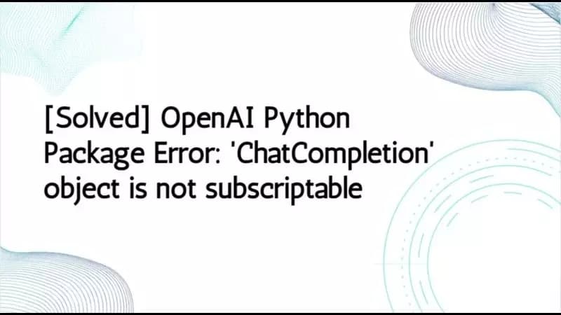 [Solved] OpenAI Python Package Error: 'ChatCompletion' object is not subscriptable